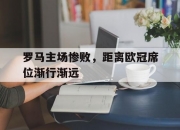 LOL决赛-关于罗马主场惨败，距离欧冠席位渐行渐远的信息