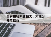 LOL赛事-国安主场大胜恒大，大比分升至榜首的简单介绍