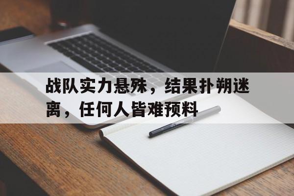 战队实力悬殊，结果扑朔迷离，任何人皆难预料